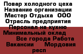 Повар холодного цеха › Название организации ­ Мастер Отдыха, ООО › Отрасль предприятия ­ Персонал на кухню › Минимальный оклад ­ 35 000 - Все города Работа » Вакансии   . Мордовия респ.